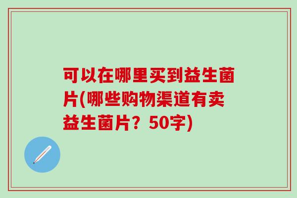 可以在哪里买到益生菌片(哪些购物渠道有卖益生菌片？