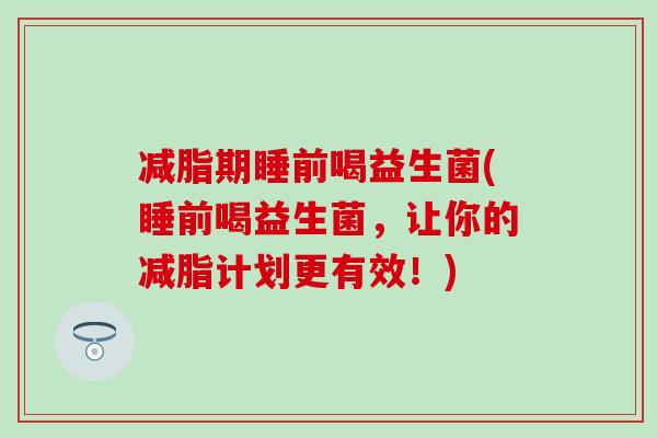 减脂期睡前喝益生菌(睡前喝益生菌，让你的减脂计划更有效！)