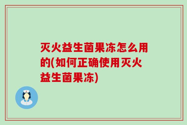 灭火益生菌果冻怎么用的(如何正确使用灭火益生菌果冻)