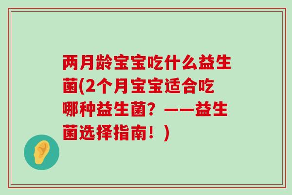 两月龄宝宝吃什么益生菌(2个月宝宝适合吃哪种益生菌？——益生菌选择指南！)