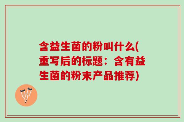 含益生菌的粉叫什么(重写后的标题：含有益生菌的粉末产品推荐)
