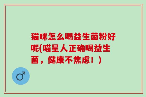 猫咪怎么喝益生菌粉好呢(喵星人正确喝益生菌，健康不焦虑！)
