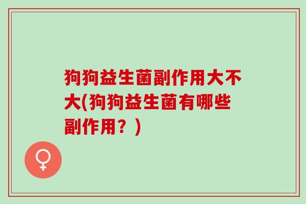 狗狗益生菌副作用大不大(狗狗益生菌有哪些副作用?) 狗狗益生菌副作用大不大(狗狗益生菌有哪些副作用?)