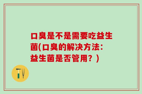 口臭是不是需要吃益生菌(口臭的解决方法：益生菌是否管用？)