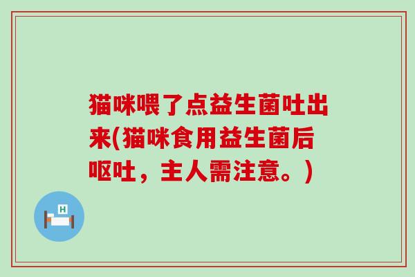 猫咪喂了点益生菌吐出来(猫咪食用益生菌后呕吐，主人需注意。)