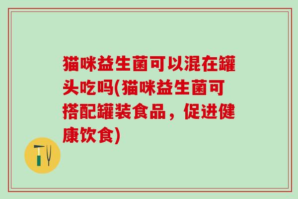 猫咪益生菌可以混在罐头吃吗(猫咪益生菌可搭配罐装食品,促进健康饮食) 猫咪益生菌可以混在罐头吃吗(猫咪益生菌可搭配罐装食品,促进健康饮食)