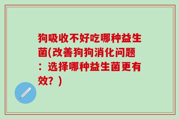 狗吸收不好吃哪种益生菌(改善狗狗消化问题：选择哪种益生菌更有效？)