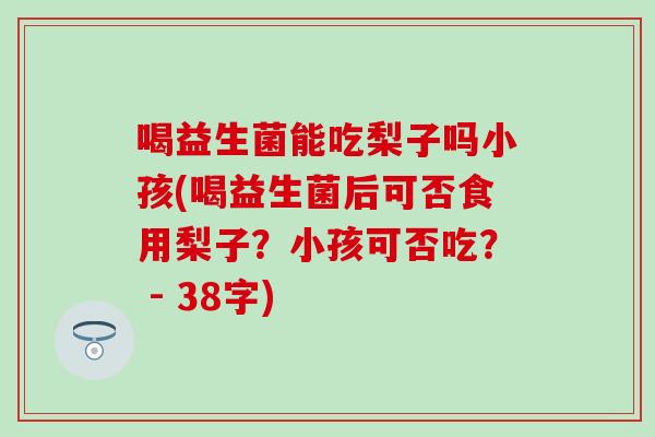 喝益生菌能吃梨子吗小孩(喝益生菌后可否食用梨子？小孩可否吃？ - 38字)