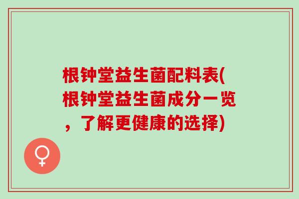 根钟堂益生菌配料表(根钟堂益生菌成分一览，了解更健康的选择)