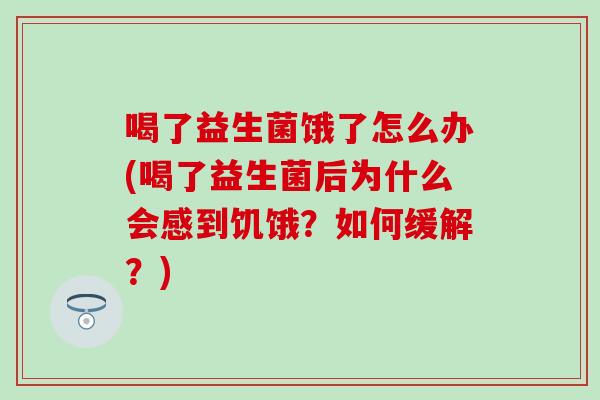 喝了益生菌饿了怎么办(喝了益生菌后为什么会感到饥饿？如何缓解？)