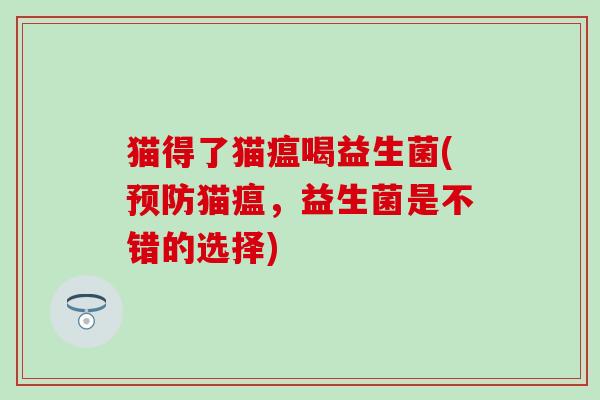 猫得了猫瘟喝益生菌(预防猫瘟，益生菌是不错的选择)