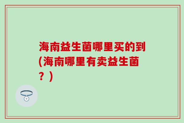 海南益生菌哪里买的到(海南哪里有卖益生菌？)