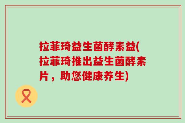 拉菲琦益生菌酵素益(拉菲琦推出益生菌酵素片，助您健康养生)