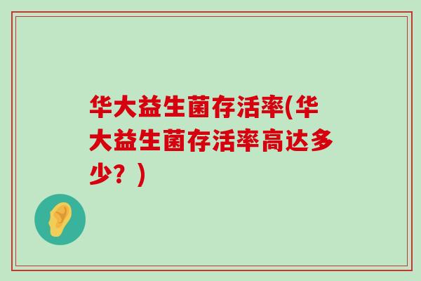 华大益生菌存活率(华大益生菌存活率高达多少？)