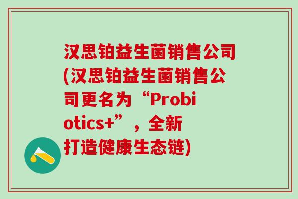 汉思铂益生菌销售公司(汉思铂益生菌销售公司更名为“Probiotics+”，全新打造健康生态链)