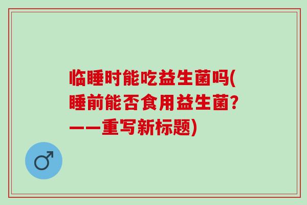 临睡时能吃益生菌吗(睡前能否食用益生菌？——重写新标题)