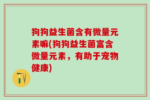狗狗益生菌含有微量元素嘛(狗狗益生菌富含微量元素，有助于宠物健康)