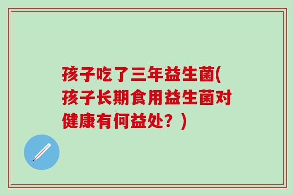 孩子吃了三年益生菌(孩子长期食用益生菌对健康有何益处?) 孩子吃了三年益生菌(孩子长期食用益生菌对健康有何益处?)