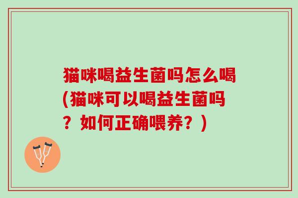 猫咪喝益生菌吗怎么喝(猫咪可以喝益生菌吗？如何正确喂养？)
