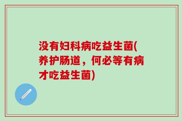 没有妇科病吃益生菌(养护肠道，何必等有病才吃益生菌)