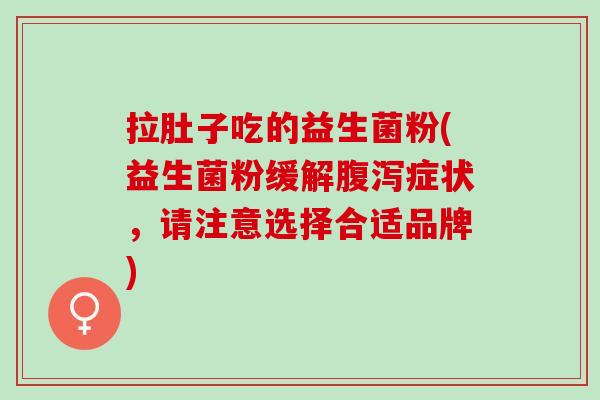 拉肚子吃的益生菌粉(益生菌粉缓解腹泻症状，请注意选择合适品牌)