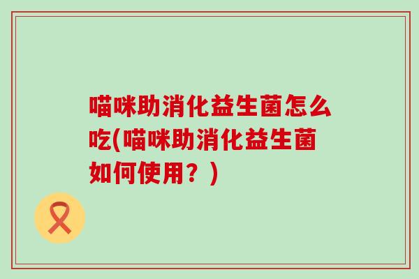 喵咪助消化益生菌怎么吃(喵咪助消化益生菌如何使用？)