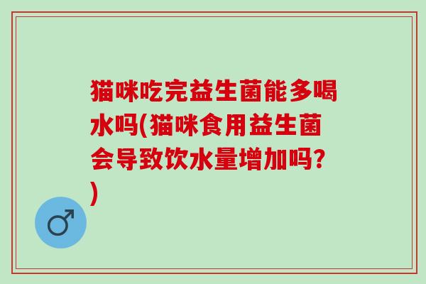 猫咪吃完益生菌能多喝水吗(猫咪食用益生菌会导致饮水量增加吗？)