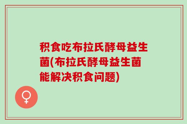 积食吃布拉氏酵母益生菌(布拉氏酵母益生菌能解决积食问题)