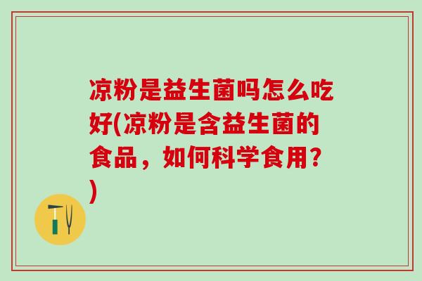凉粉是益生菌吗怎么吃好(凉粉是含益生菌的食品，如何科学食用？)