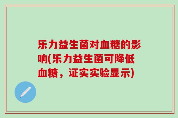 乐力益生菌对血糖的影响(乐力益生菌可降低血糖，证实实验显示)
