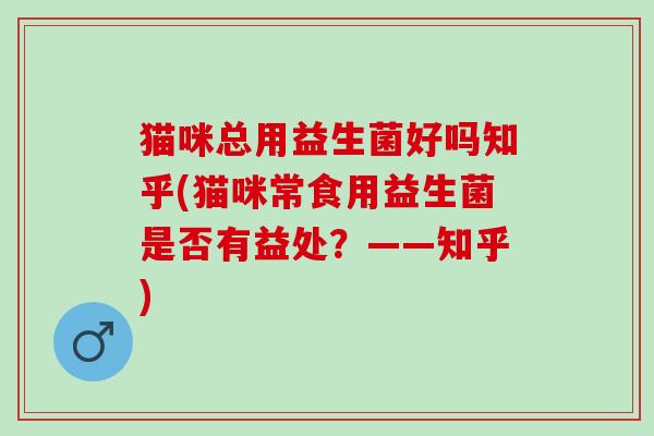 猫咪总用益生菌好吗知乎(猫咪常食用益生菌是否有益处？——知乎)