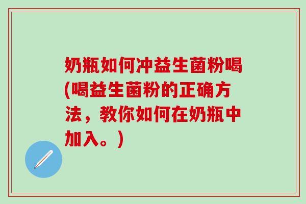 奶瓶如何冲益生菌粉喝(喝益生菌粉的正确方法，教你如何在奶瓶中加入。)