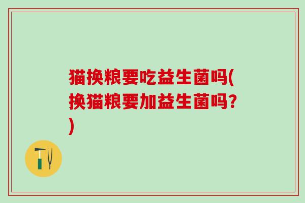 猫换粮要吃益生菌吗(换猫粮要加益生菌吗?) 猫换粮要吃益生菌吗(换猫粮要加益生菌吗?)