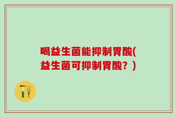喝益生菌能抑制胃酸(益生菌可抑制胃酸?) 喝益生菌能抑制胃酸(益生菌可抑制胃酸?)