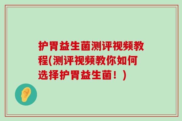 护胃益生菌测评视频教程(测评视频教你如何选择护胃益生菌！)