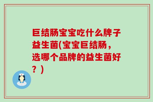 巨结肠宝宝吃什么牌子益生菌(宝宝巨结肠，选哪个品牌的益生菌好？)