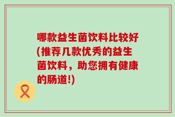 哪款益生菌饮料比较好(推荐几款优秀的益生菌饮料，助您拥有健康的肠道!)