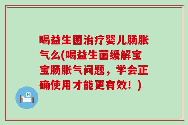 喝益生菌婴儿肠么(喝益生菌缓解宝宝肠问题，学会正确使用才能更有效！)