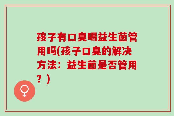 孩子有口臭喝益生菌管用吗(孩子口臭的解决方法：益生菌是否管用？)