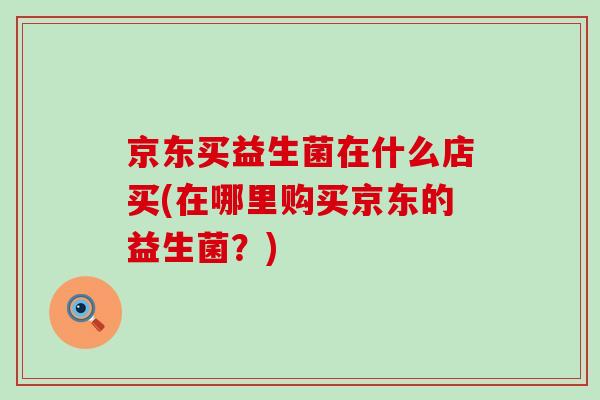 京东买益生菌在什么店买(在哪里购买京东的益生菌？)