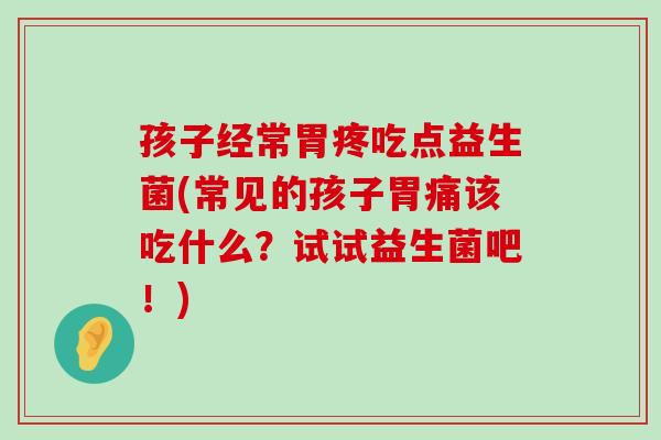 孩子经常胃疼吃点益生菌(常见的孩子胃痛该吃什么?试试益生菌吧!) 孩子经常胃疼吃点益生菌(常见的孩子胃痛该吃什么?试试益生菌吧!)