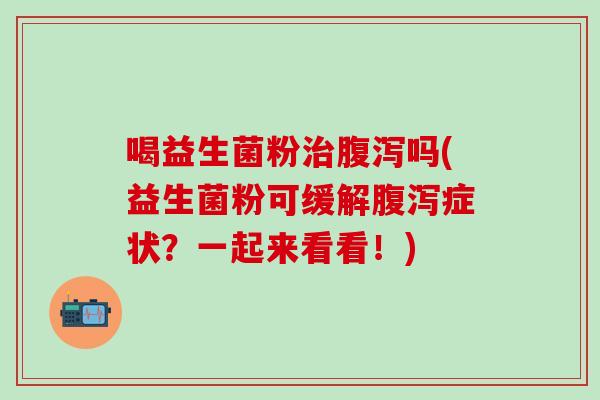 喝益生菌粉吗(益生菌粉可缓解症状?一起来看看!) 喝益生菌粉吗(益生菌粉可缓解症状?一起来看看!)