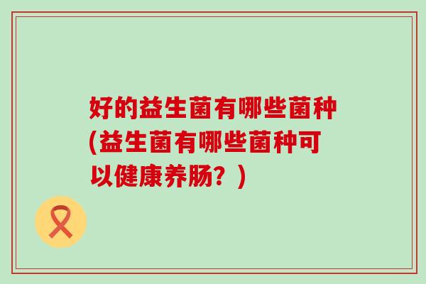 好的益生菌有哪些菌种(益生菌有哪些菌种可以健康养肠？)