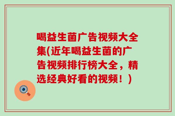 喝益生菌广告视频大全集(近年喝益生菌的广告视频排行榜大全，精选经典好看的视频！)