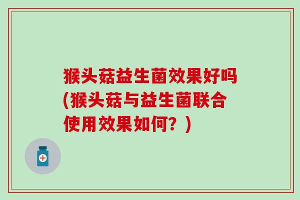 猴头菇益生菌效果好吗(猴头菇与益生菌联合使用效果如何？)