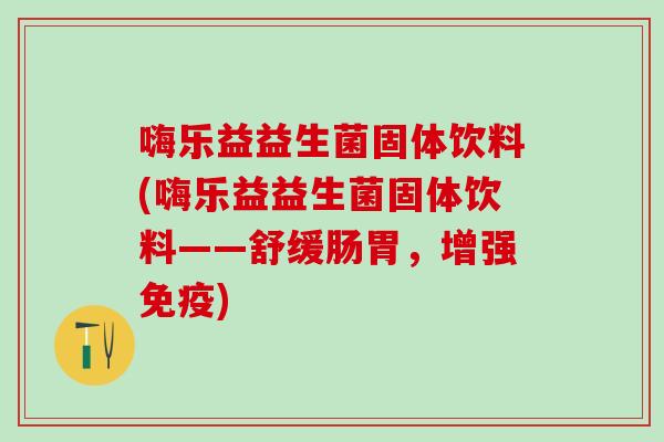 嗨乐益益生菌固体饮料(嗨乐益益生菌固体饮料——舒缓肠胃,增强) 嗨乐益益生菌固体饮料(嗨乐益益生菌固体饮料——舒缓肠胃,增强)