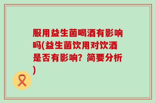 服用益生菌喝酒有影响吗(益生菌饮用对饮酒是否有影响？简要分析)