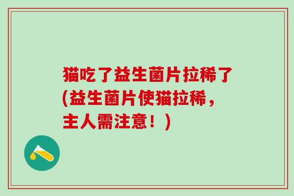 猫吃了益生菌片拉稀了(益生菌片使猫拉稀，主人需注意！)