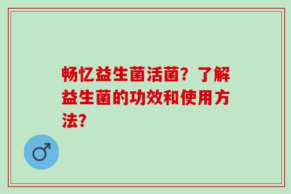 畅忆益生菌活菌？了解益生菌的功效和使用方法？