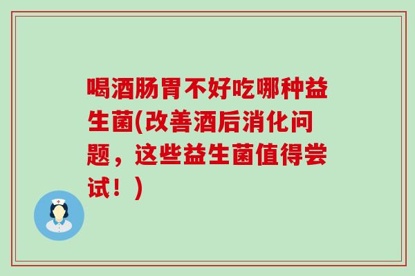 喝酒肠胃不好吃哪种益生菌(改善酒后消化问题，这些益生菌值得尝试！)